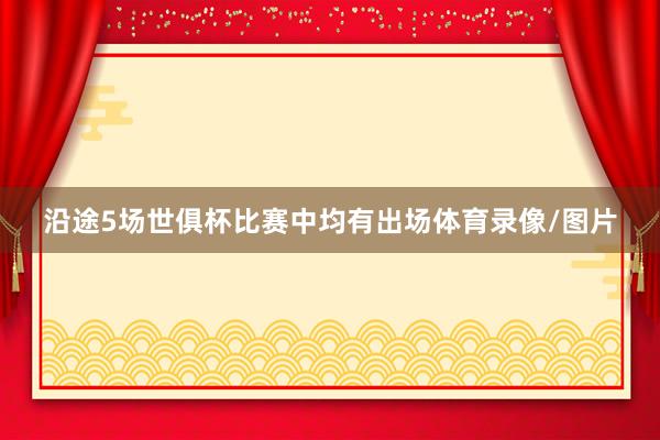 沿途5场世俱杯比赛中均有出场体育录像/图片