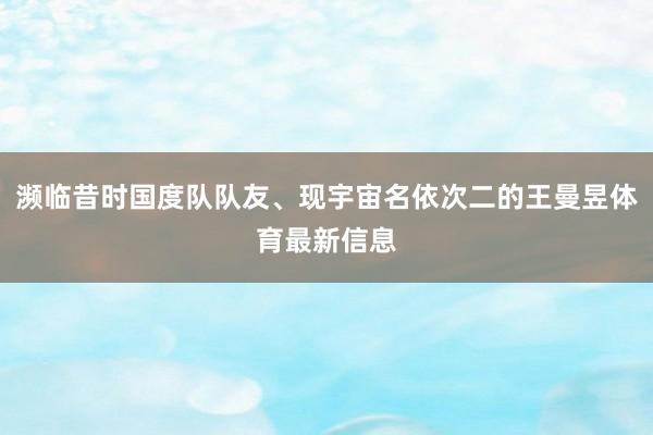 濒临昔时国度队队友、现宇宙名依次二的王曼昱体育最新信息