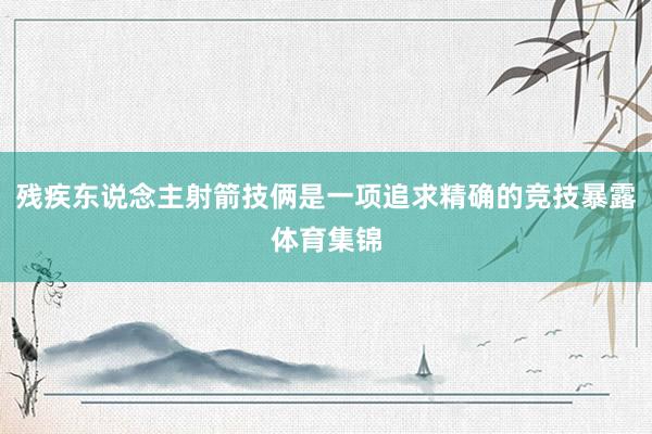 残疾东说念主射箭技俩是一项追求精确的竞技暴露体育集锦