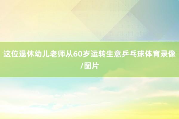 这位退休幼儿老师从60岁运转生意乒乓球体育录像/图片