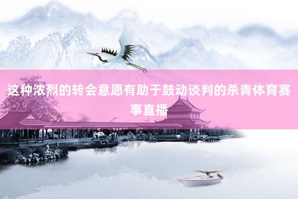 这种浓烈的转会意愿有助于鼓动谈判的杀青体育赛事直播