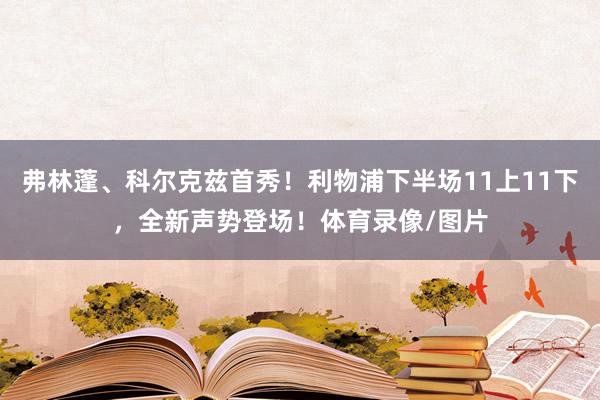 弗林蓬、科尔克兹首秀!利物浦下半场11上11下,全新声势登场!体育录像/图片