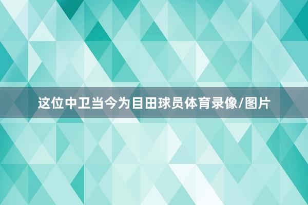 这位中卫当今为目田球员体育录像/图片