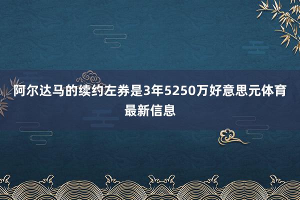 阿尔达马的续约左券是3年5250万好意思元体育最新信息