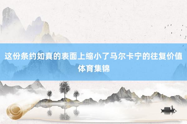 这份条约如真的表面上缩小了马尔卡宁的往复价值体育集锦