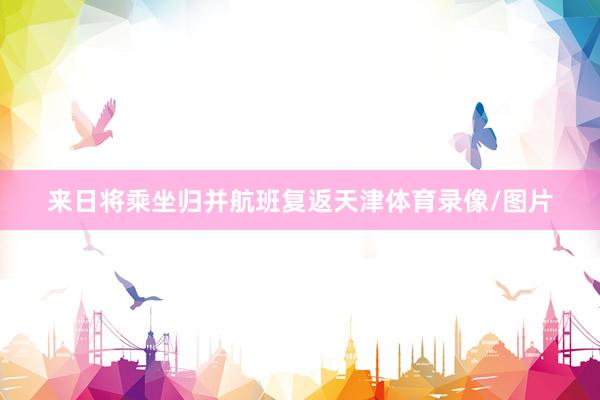 来日将乘坐归并航班复返天津体育录像/图片