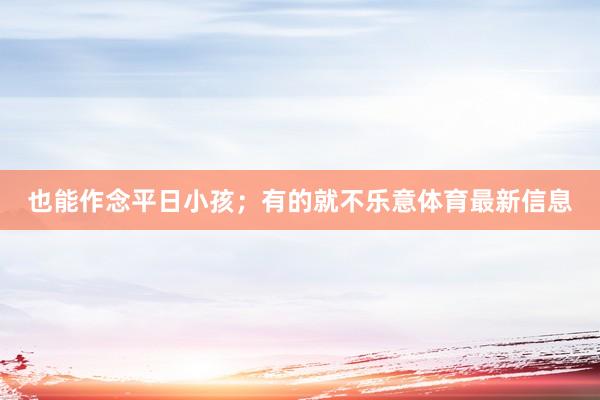 也能作念平日小孩；有的就不乐意体育最新信息