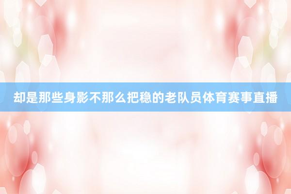却是那些身影不那么把稳的老队员体育赛事直播