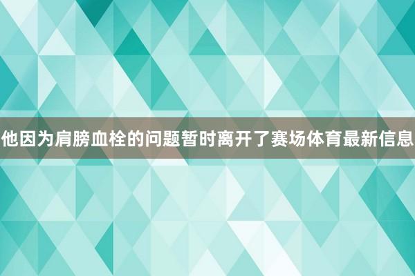 他因为肩膀血栓的问题暂时离开了赛场体育最新信息