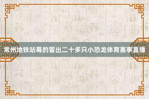 常州地铁站蓦的冒出二十多只小恐龙体育赛事直播
