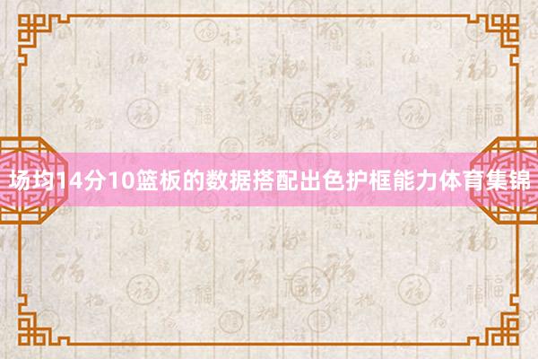 场均14分10篮板的数据搭配出色护框能力体育集锦