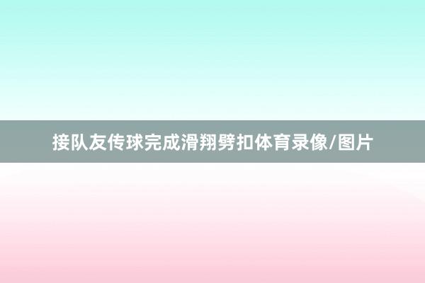 接队友传球完成滑翔劈扣体育录像/图片
