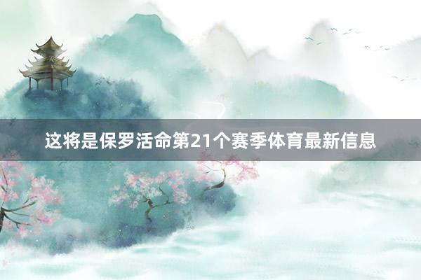 这将是保罗活命第21个赛季体育最新信息