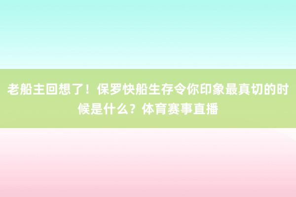 老船主回想了！保罗快船生存令你印象最真切的时候是什么？体育赛事直播