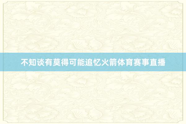 不知谈有莫得可能追忆火箭体育赛事直播