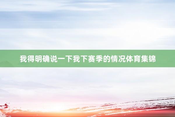 我得明确说一下我下赛季的情况体育集锦