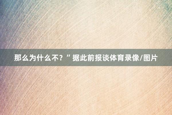 那么为什么不？”据此前报谈体育录像/图片