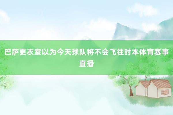 巴萨更衣室以为今天球队将不会飞往时本体育赛事直播