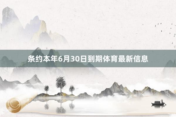 条约本年6月30日到期体育最新信息