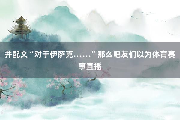 并配文“对于伊萨克……”那么吧友们以为体育赛事直播