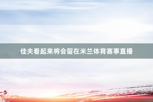 佳夫看起来将会留在米兰体育赛事直播