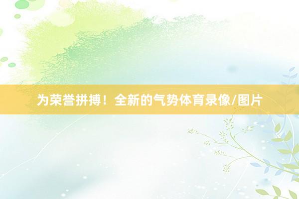 为荣誉拼搏！全新的气势体育录像/图片