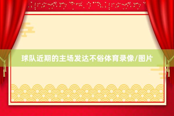 球队近期的主场发达不俗体育录像/图片