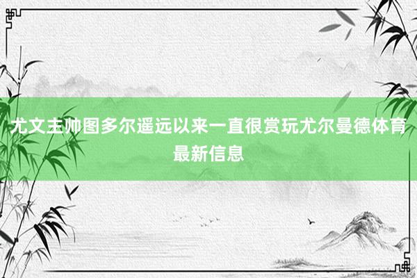 尤文主帅图多尔遥远以来一直很赏玩尤尔曼德体育最新信息