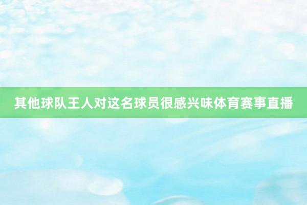 其他球队王人对这名球员很感兴味体育赛事直播