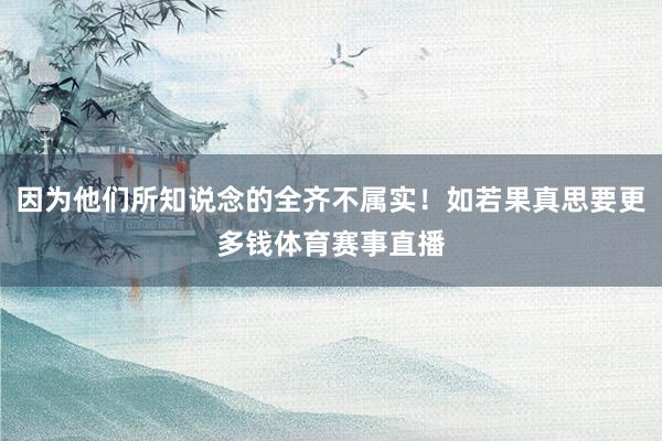 因为他们所知说念的全齐不属实!如若果真思要更多钱体育赛事直播