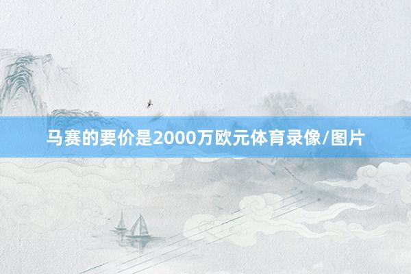 马赛的要价是2000万欧元体育录像/图片