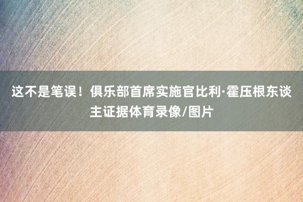 这不是笔误!俱乐部首席实施官比利·霍压根东谈主证据体育录像/图片