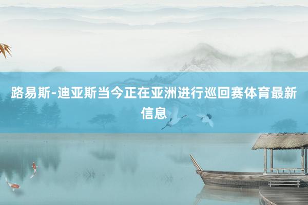 路易斯-迪亚斯当今正在亚洲进行巡回赛体育最新信息