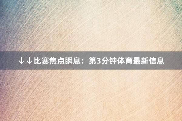 ↓↓比赛焦点瞬息：第3分钟体育最新信息