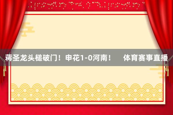 蒋圣龙头槌破门！申花1-0河南！    体育赛事直播