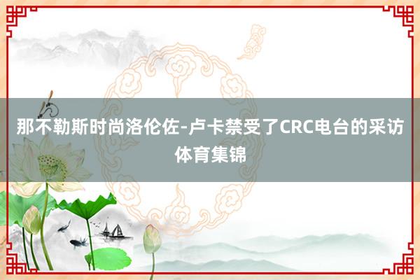 那不勒斯时尚洛伦佐-卢卡禁受了CRC电台的采访体育集锦