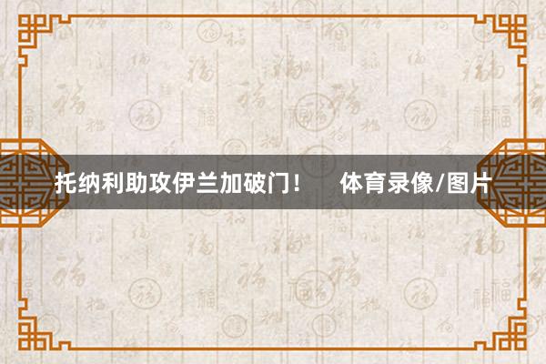托纳利助攻伊兰加破门！    体育录像/图片