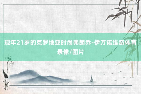 现年21岁的克罗地亚时尚弗朗乔-伊万诺维奇体育录像/图片