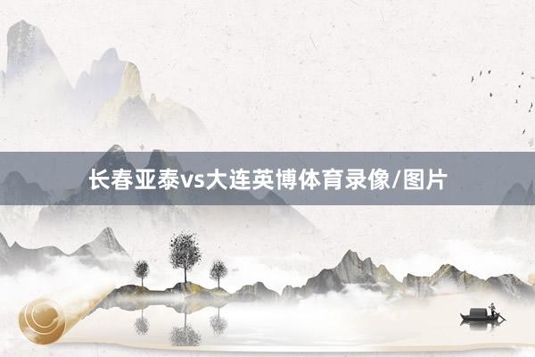 长春亚泰vs大连英博体育录像/图片