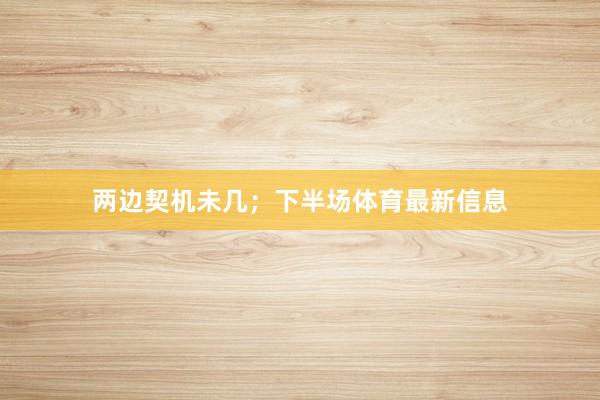 两边契机未几；下半场体育最新信息
