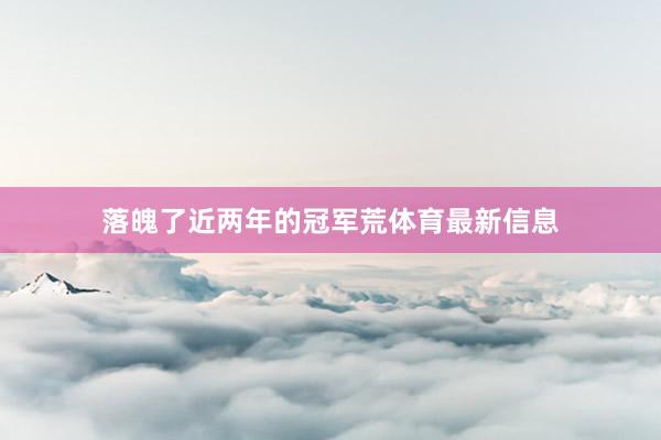 落魄了近两年的冠军荒体育最新信息