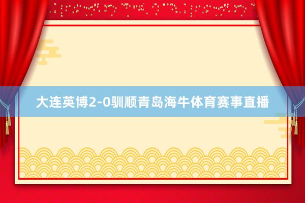 大连英博2-0驯顺青岛海牛体育赛事直播