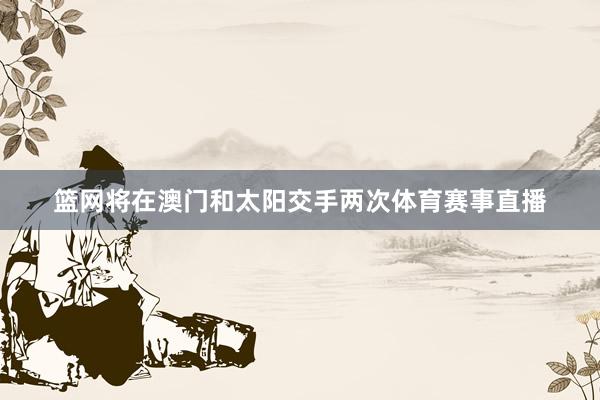 篮网将在澳门和太阳交手两次体育赛事直播