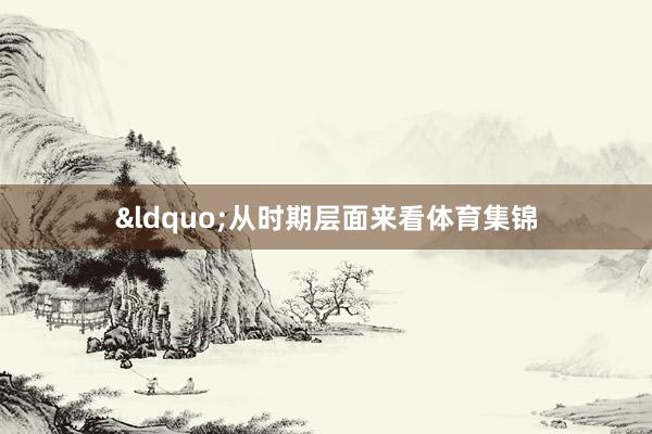 &ldquo;从时期层面来看体育集锦