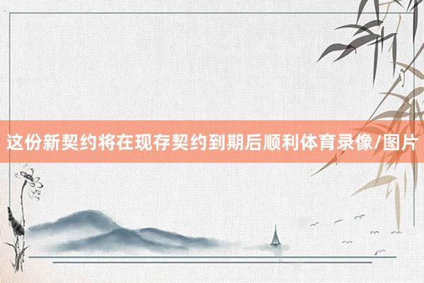 这份新契约将在现存契约到期后顺利体育录像/图片