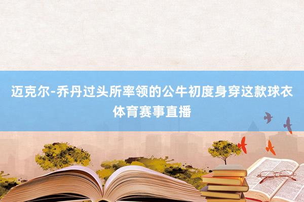 迈克尔-乔丹过头所率领的公牛初度身穿这款球衣体育赛事直播
