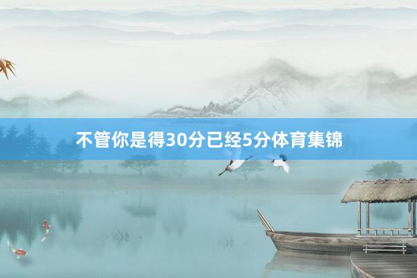 不管你是得30分已经5分体育集锦