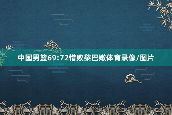 中国男篮69:72惜败黎巴嫩体育录像/图片