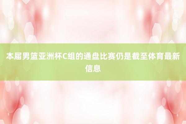 本届男篮亚洲杯C组的通盘比赛仍是截至体育最新信息