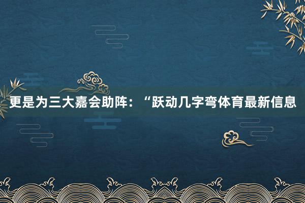 更是为三大嘉会助阵：“跃动几字弯体育最新信息